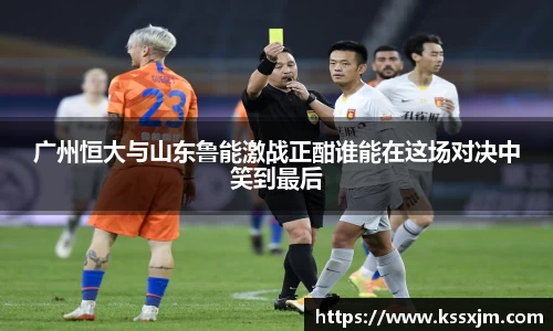 广州恒大与山东鲁能激战正酣谁能在这场对决中笑到最后